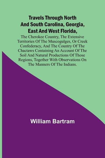 Travels Through North and South Carolina, Georgia, East and West Florida, the Cherokee Country, the Extensive Territories of the Muscogulges, or Creek Confederacy, and the Country of the Chactaws Containing an Account of the Soil and Natural Productions o