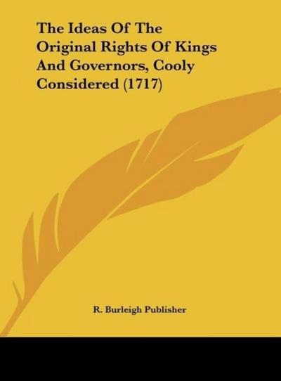 The Ideas Of The Original Rights Of Kings And Governors, Cooly Considered (1717) - R. Burleigh Publisher