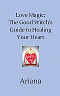 Love Magic: The Good Witch’s Guide to Healing Your Heart