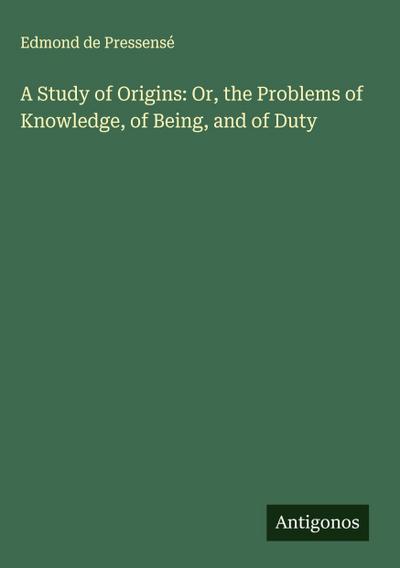 A Study of Origins: Or, the Problems of Knowledge, of Being, and of Duty