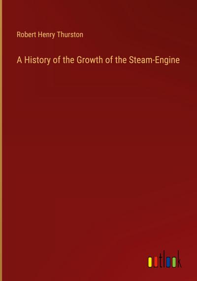 A History of the Growth of the Steam-Engine