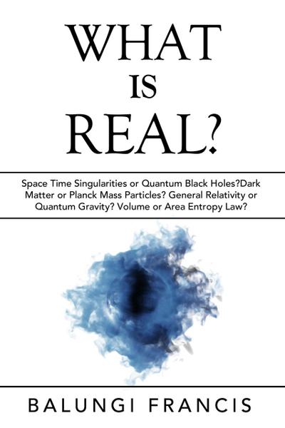 What is Real?:Space Time Singularities or Quantum Black Holes?Dark Matter or Planck Mass Particles? General Relativity or Quantum Gravity? Volume or Area Entropy Law? (Beyond Einstein, #10)
