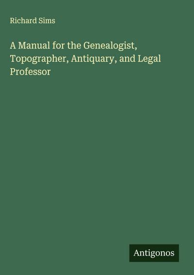 A Manual for the Genealogist, Topographer, Antiquary, and Legal Professor