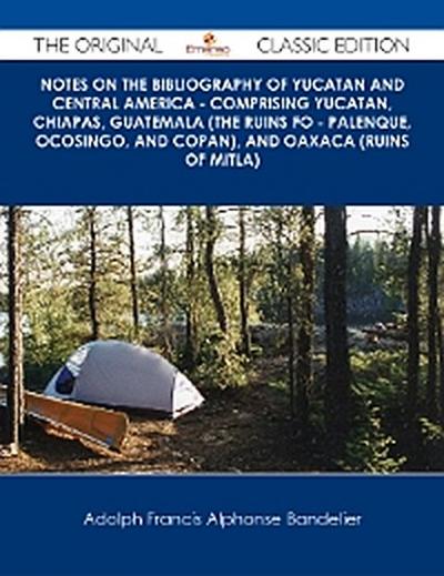 Notes on the Bibliography of Yucatan and Central America - Comprising Yucatan, Chiapas, Guatemala (the Ruins fo - Palenque, Ocosingo, and Copan), and Oaxaca (Ruins of Mitla) - The Original Classic Edition