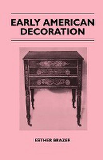 Early American Decoration - A Comprehensive Treatise - Revealing the Technique Involved in the Art of Early American Decoration of Furniture, Walls, T - Esther Brazer