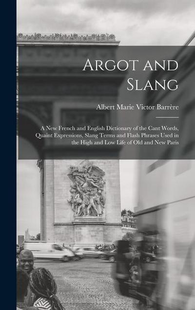 Argot and Slang: A New French and English Dictionary of the Cant Words, Quaint Expressions, Slang Terms and Flash Phrases Used in the H