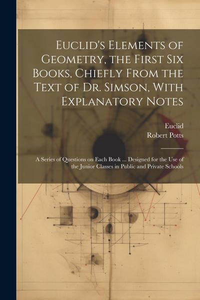 Euclid’s Elements of Geometry, the First Six Books, Chiefly From the Text of Dr. Simson, With Explanatory Notes; a Series of Questions on Each Book ..