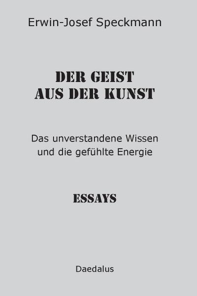 Der Geist aus der Kunst: Das unverstandene Wissen und die gefühlte Energie. Essays