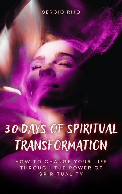 30 Days of Spiritual Transformation: How to Change Your Life Through the Power of Spirituality