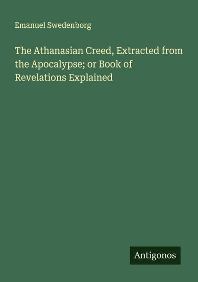 The Athanasian Creed, Extracted from the Apocalypse; or Book of Revelations Explained