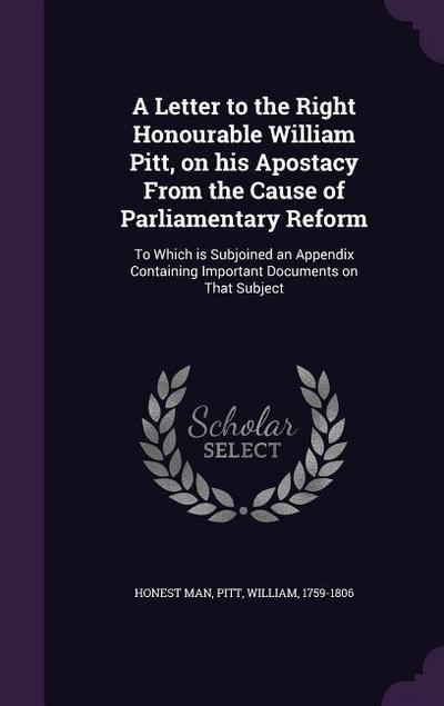 A   Letter to the Right Honourable William Pitt, on His Apostacy from the Cause of Parliamentary Reform: To Which Is Subjoined an Appendix Containing