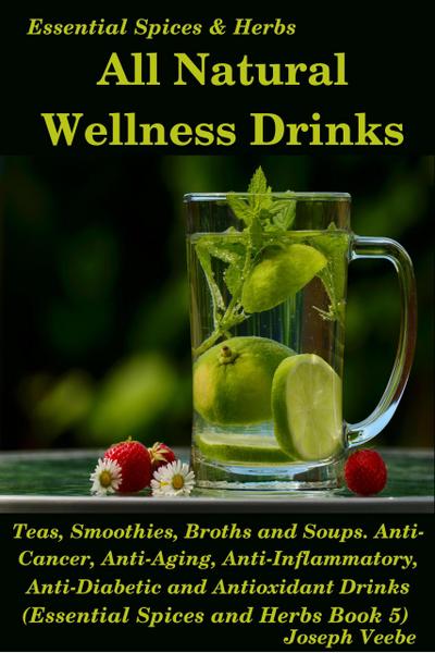 All Natural Wellness Drinks: Teas, Smoothies, Broths, and Soups. Anti-Cancer, Anti-Aging, Anti-Inflammatory, Anti-Viral, Anti-Diabetic and Anti-Oxidant Drinks (Essential Spices and Herbs, #5)