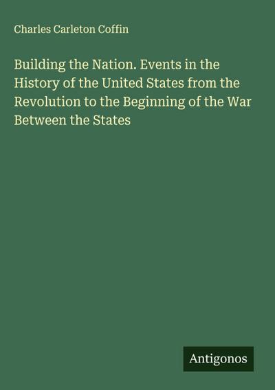 Building the Nation. Events in the History of the United States from the Revolution to the Beginning of the War Between the States
