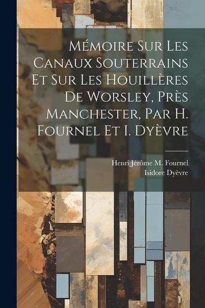 Mémoire Sur Les Canaux Souterrains Et Sur Les Houillères De Worsley, Près Manchester, Par H. Fournel Et I. Dyèvre
