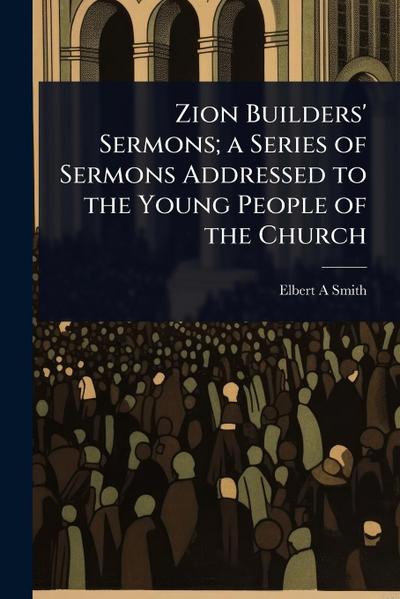 Zion Builders’ Sermons; a Series of Sermons Addressed to the Young People of the Church