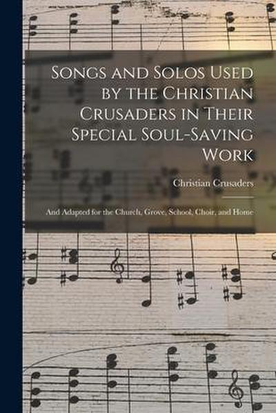 Songs and Solos Used by the Christian Crusaders in Their Special Soul-saving Work: and Adapted for the Church, Grove, School, Choir, and Home