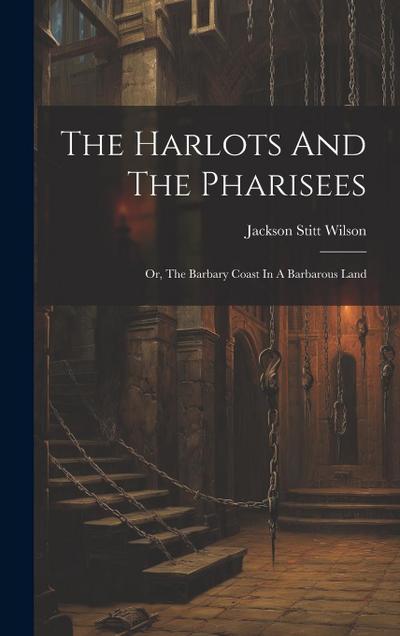 The Harlots And The Pharisees: Or, The Barbary Coast In A Barbarous Land