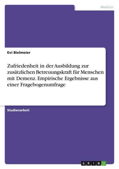 Zufriedenheit in der Ausbildung zur zusätzlichen Betreuungskraft für Menschen mit Demenz. Empirische Ergebnisse aus einer Fragebogenumfrage - Evi Bielmeier