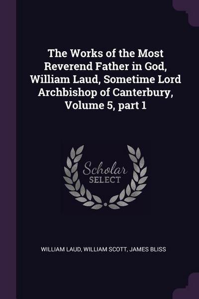 The Works of the Most Reverend Father in God, William Laud, Sometime Lord Archbishop of Canterbury, Volume 5, part 1