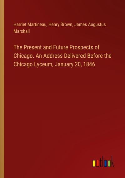 The Present and Future Prospects of Chicago. An Address Delivered Before the Chicago Lyceum, January 20, 1846