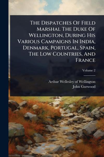 The Dispatches Of Field Marshal The Duke Of Wellington, During His Various Campaigns In India, Denmark, Portugal, Spain, The Low Countries, And France