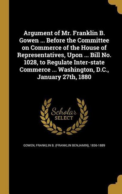 Argument of Mr. Franklin B. Gowen ... Before the Committee on Commerce of the House of Representatives, Upon ... Bill No. 1028, to Regulate Inter-stat