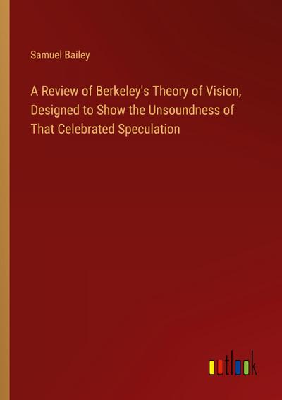 A Review of Berkeley’s Theory of Vision, Designed to Show the Unsoundness of That Celebrated Speculation