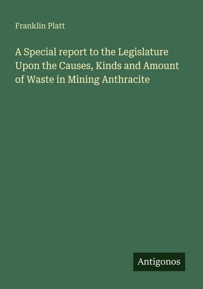 A Special report to the Legislature Upon the Causes, Kinds and Amount of Waste in Mining Anthracite