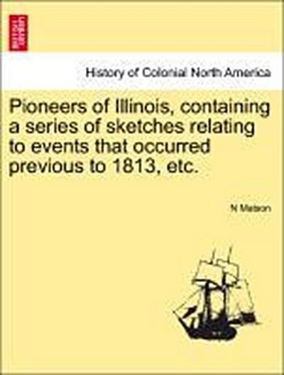 Pioneers of Illinois, Containing a Series of Sketches Relating to Events That Occurred Previous to 1813, Etc.