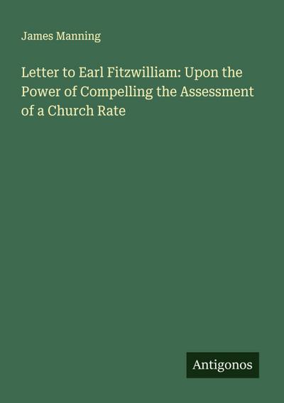 Letter to Earl Fitzwilliam: Upon the Power of Compelling the Assessment of a Church Rate