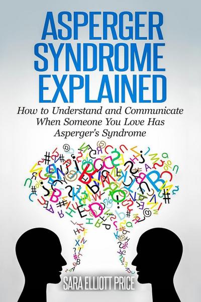 Asperger Syndrome Explained: How to Understand and Communicate When Someone You Love Has Asperger’s Syndrome