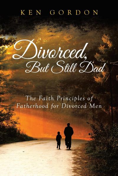 Divorced, But Still Dad: The Faith Principles of Fatherhood for Divorced Men