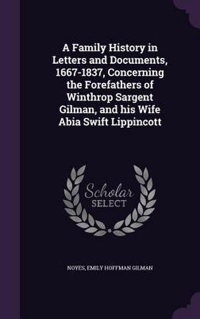 A Family History in Letters and Documents, 1667-1837, Concerning the Forefathers of Winthrop Sargent Gilman, and his Wife Abia Swift Lippincott
