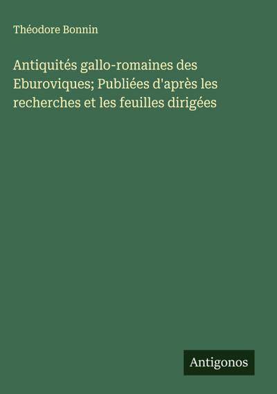 Antiquités gallo-romaines des Eburoviques; Publiées d’après les recherches et les feuilles dirigées