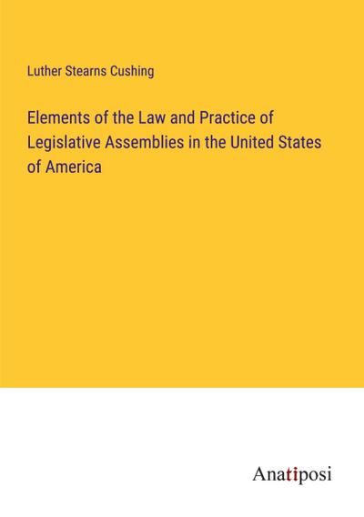 Elements of the Law and Practice of Legislative Assemblies in the United States of America