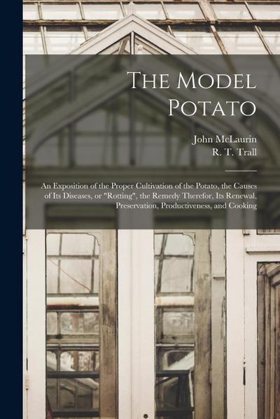 The Model Potato [microform]: an Exposition of the Proper Cultivation of the Potato, the Causes of Its Diseases, or "rotting", the Remedy Therefor