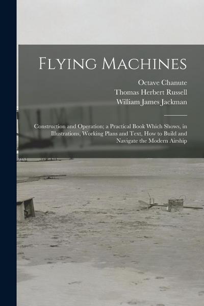 Flying Machines: Construction and Operation; a Practical Book Which Shows, in Illustrations, Working Plans and Text, how to Build and N