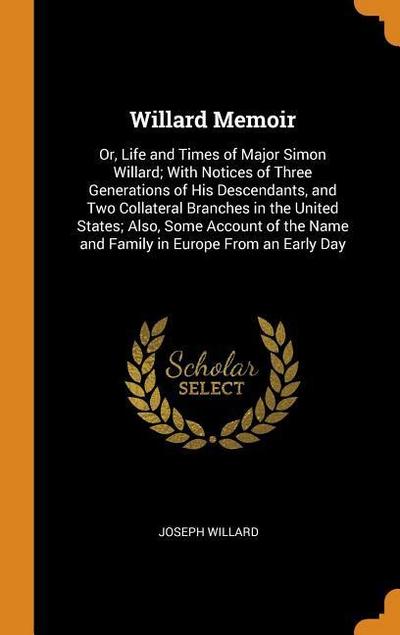 Willard Memoir: Or, Life and Times of Major Simon Willard; With Notices of Three Generations of His Descendants, and Two Collateral Br