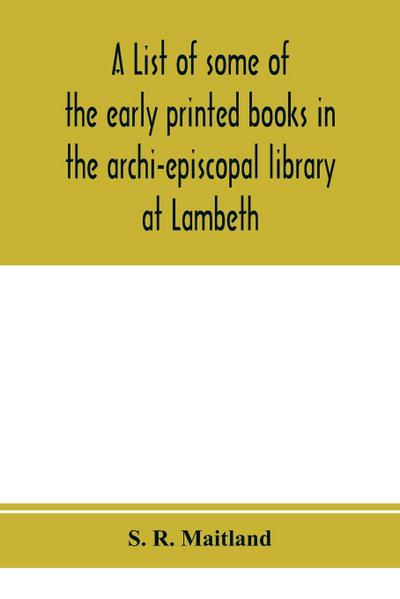 A list of some of the early printed books in the archi-episcopal library at Lambeth