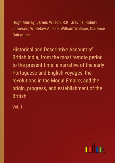 Historical and Descriptive Account of British India, from the most remote period to the present time: a narrative of the early Portuguese and English voyages; the revolutions in the Mogul Empire; and the origin, progress, and establishment of the British