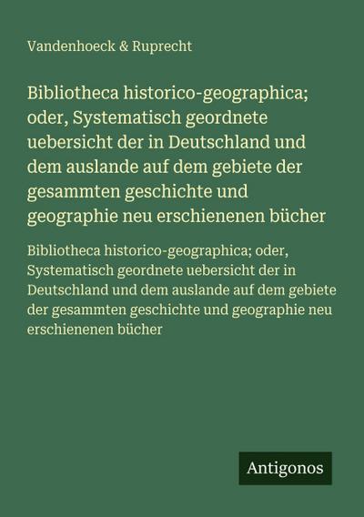 Bibliotheca historico-geographica; oder, Systematisch geordnete uebersicht der in Deutschland und dem auslande auf dem gebiete der gesammten geschichte und geographie neu erschienenen bücher