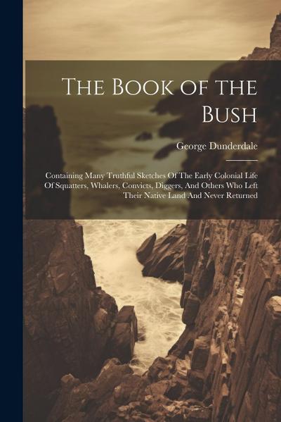 The Book of the Bush: Containing Many Truthful Sketches Of The Early Colonial Life Of Squatters, Whalers, Convicts, Diggers, And Others Who