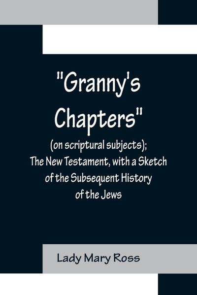 Granny’s Chapters (on scriptural subjects); The New Testament, with a Sketch of the Subsequent History of the Jews.