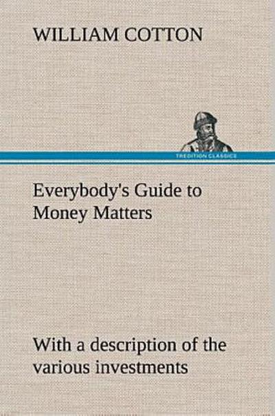 Everybody’s Guide to Money Matters: with a description of the various investments chiefly dealt in on the stock exchange, and the mode of dealing therein