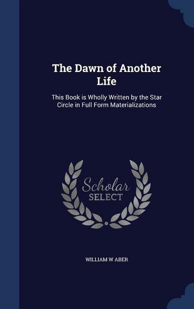 The Dawn of Another Life: This Book is Wholly Written by the Star Circle in Full Form Materializations