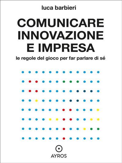 Comunicare innovazione e impresa. Le regole del gioco per far parlare di sé