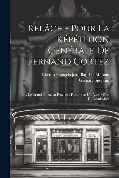 Relâche pour la répétition générale de Fernand Cortez; ou, Le grand opéra en province; parodie en un acte, mêlée de vaudevilles