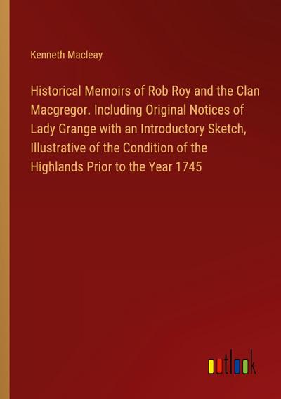 Historical Memoirs of Rob Roy and the Clan Macgregor. Including Original Notices of Lady Grange with an Introductory Sketch, Illustrative of the Condition of the Highlands Prior to the Year 1745