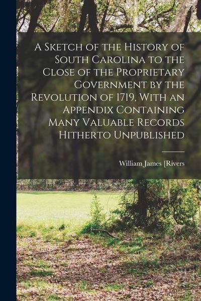 A Sketch of the History of South Carolina to the Close of the Proprietary Government by the Revolution of 1719, With an Appendix Containing Many Valua