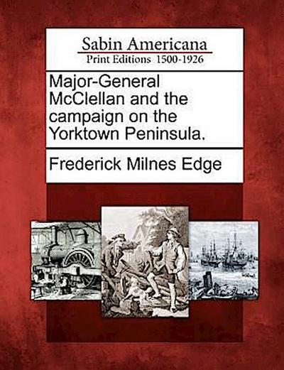 Major-General McClellan and the Campaign on the Yorktown Peninsula.